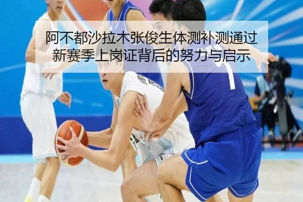 阿不都沙拉木张俊生体测补测通过 新赛季上岗证背后的努力与启示