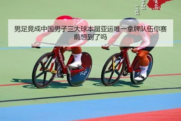 男足竟成中国男子三大球本届亚运唯一拿牌队伍你赛前想到了吗